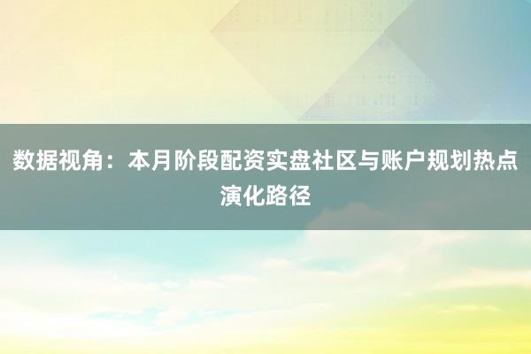 数据视角：本月阶段配资实盘社区与账户规划热点演化路径