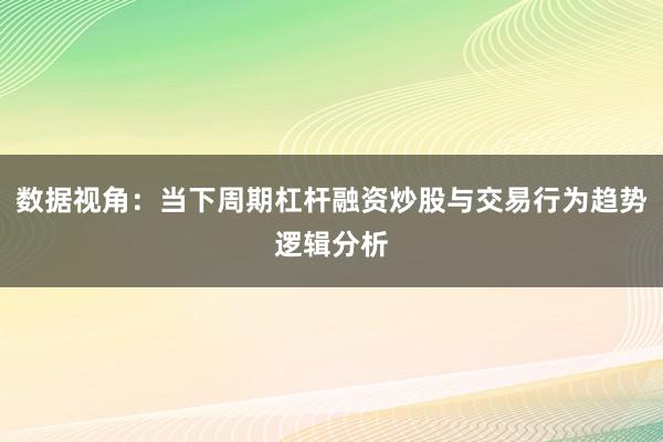 数据视角：当下周期杠杆融资炒股与交易行为趋势逻辑分析