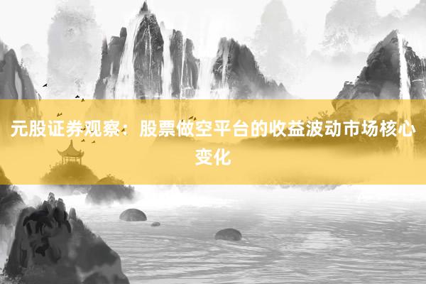 元股证券观察：股票做空平台的收益波动市场核心变化