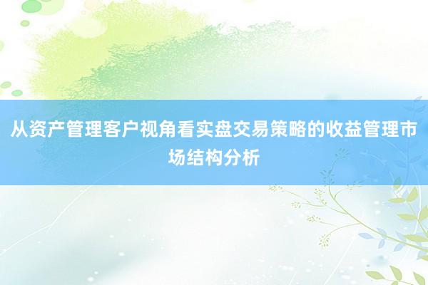 从资产管理客户视角看实盘交易策略的收益管理市场结构分析