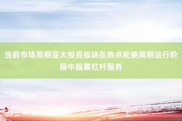 当前市场周期亚太投资板块在热点轮换周期运行阶段中股票杠杆服务