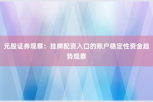 元股证券观察：挂牌配资入口的账户稳定性资金趋势观察