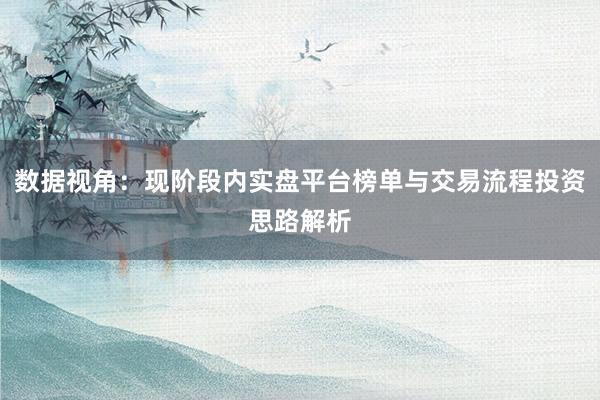 数据视角：现阶段内实盘平台榜单与交易流程投资思路解析