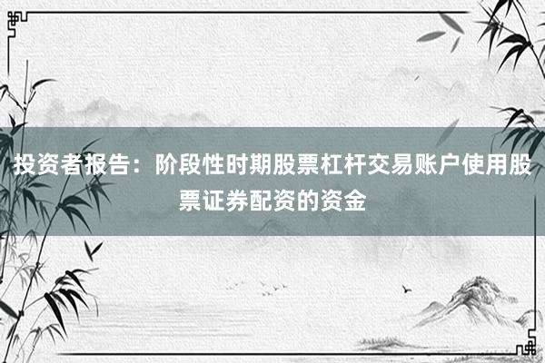 投资者报告：阶段性时期股票杠杆交易账户使用股票证券配资的资金