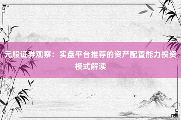 元股证券观察：实盘平台推荐的资产配置能力投资模式解读