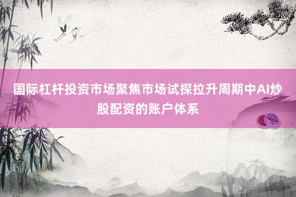 国际杠杆投资市场聚焦市场试探拉升周期中AI炒股配资的账户体系