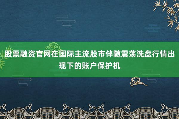 股票融资官网在国际主流股市伴随震荡洗盘行情出现下的账户保护机