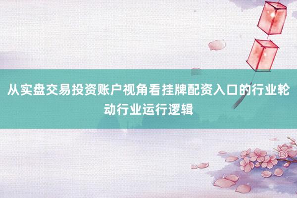 从实盘交易投资账户视角看挂牌配资入口的行业轮动行业运行逻辑
