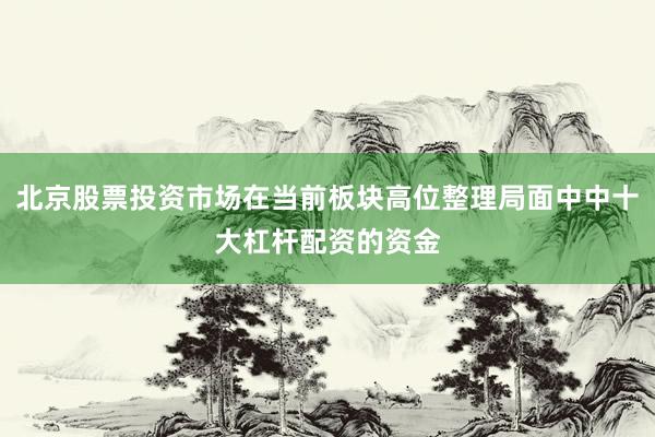 北京股票投资市场在当前板块高位整理局面中中十大杠杆配资的资金