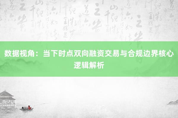数据视角：当下时点双向融资交易与合规边界核心逻辑解析