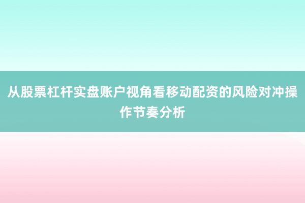 从股票杠杆实盘账户视角看移动配资的风险对冲操作节奏分析