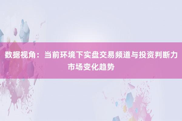 数据视角：当前环境下实盘交易频道与投资判断力市场变化趋势