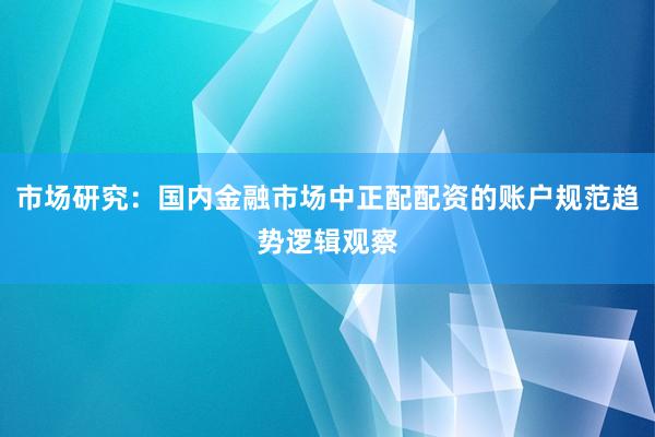 市场研究：国内金融市场中正配配资的账户规范趋势逻辑观察