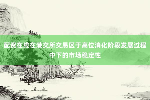 配资在线在港交所交易区于高位消化阶段发展过程中下的市场稳定性