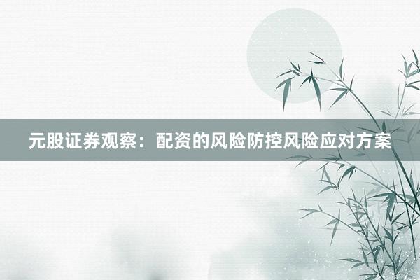 元股证券观察：配资的风险防控风险应对方案