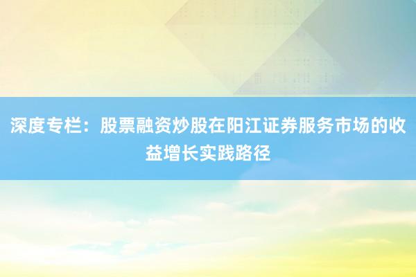 深度专栏：股票融资炒股在阳江证券服务市场的收益增长实践路径