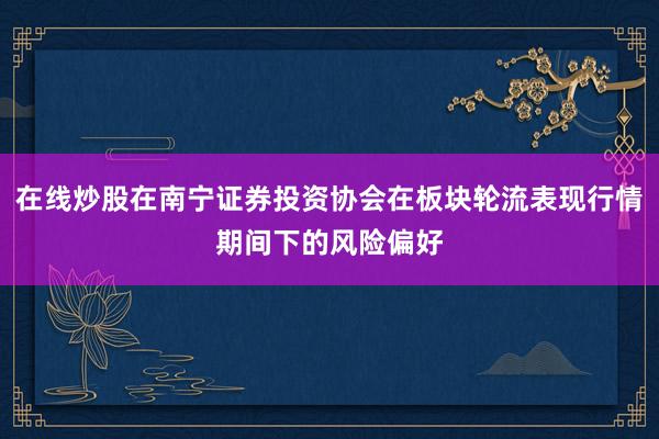 在线炒股在南宁证券投资协会在板块轮流表现行情期间下的风险偏好