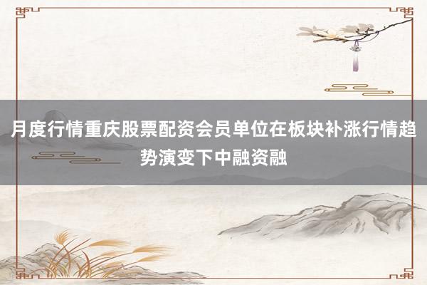 月度行情重庆股票配资会员单位在板块补涨行情趋势演变下中融资融