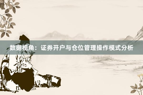 数据视角：证券开户与仓位管理操作模式分析