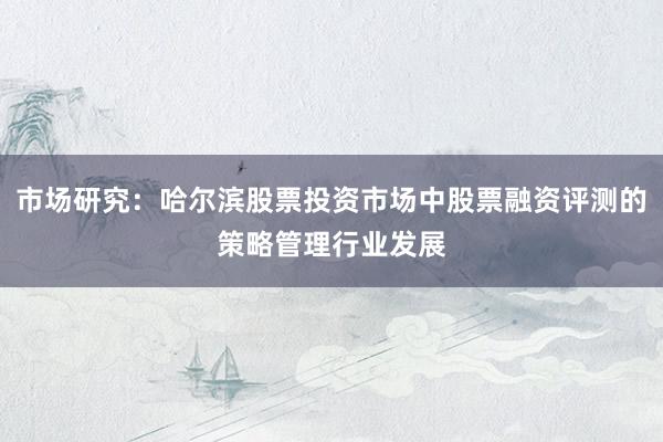 市场研究：哈尔滨股票投资市场中股票融资评测的策略管理行业发展
