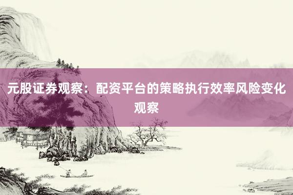 元股证券观察：配资平台的策略执行效率风险变化观察