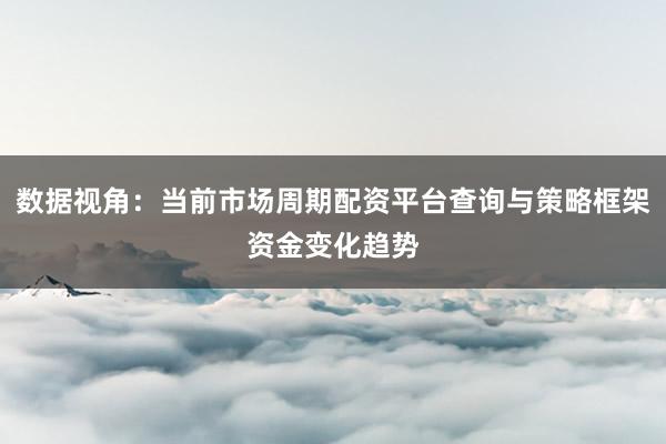 数据视角：当前市场周期配资平台查询与策略框架资金变化趋势