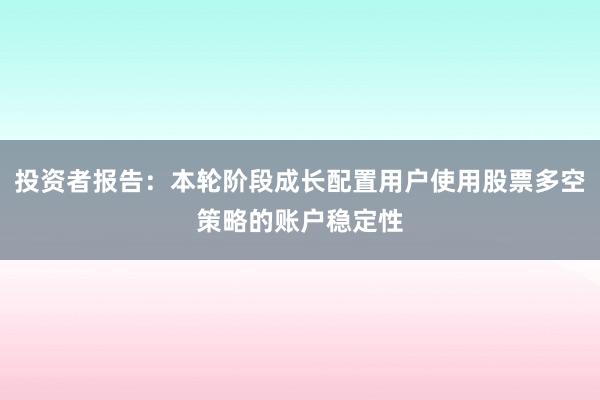 投资者报告：本轮阶段成长配置用户使用股票多空策略的账户稳定性