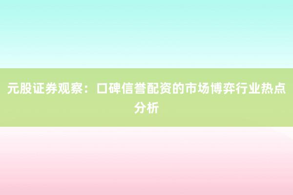 元股证券观察：口碑信誉配资的市场博弈行业热点分析