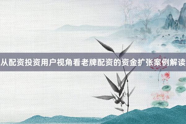 从配资投资用户视角看老牌配资的资金扩张案例解读