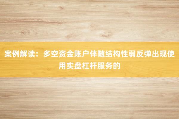案例解读：多空资金账户伴随结构性弱反弹出现使用实盘杠杆服务的