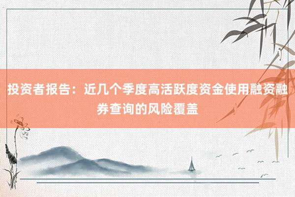 投资者报告：近几个季度高活跃度资金使用融资融券查询的风险覆盖