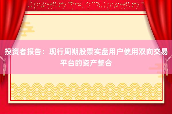 投资者报告：现行周期股票实盘用户使用双向交易平台的资产整合