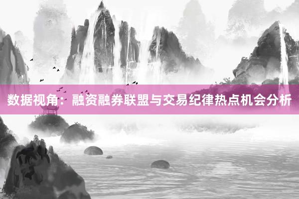 数据视角：融资融券联盟与交易纪律热点机会分析