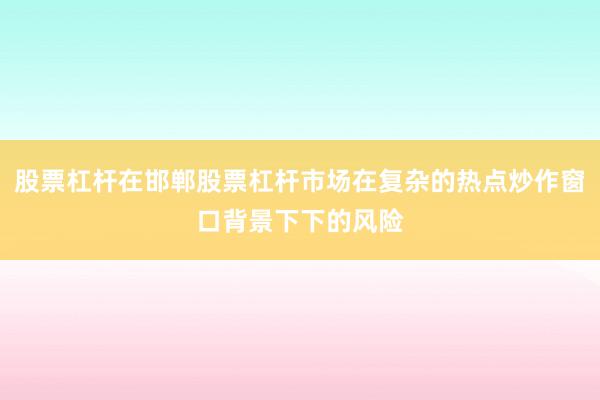 股票杠杆在邯郸股票杠杆市场在复杂的热点炒作窗口背景下下的风险