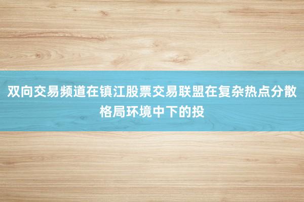 双向交易频道在镇江股票交易联盟在复杂热点分散格局环境中下的投