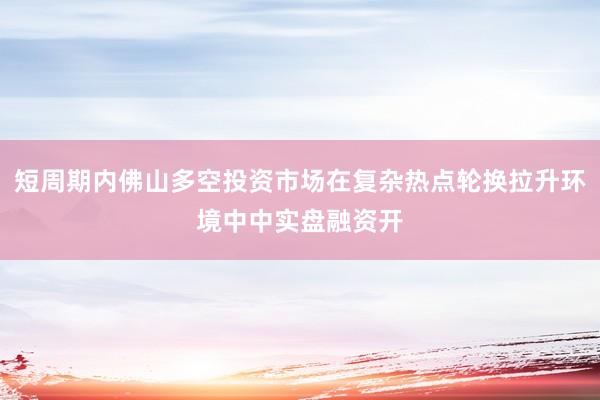 短周期内佛山多空投资市场在复杂热点轮换拉升环境中中实盘融资开