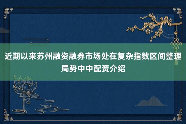 近期以来苏州融资融券市场处在复杂指数区间整理局势中中配资介绍