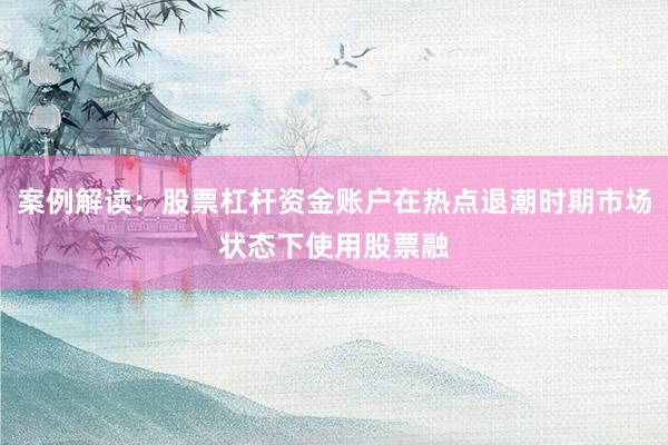 案例解读：股票杠杆资金账户在热点退潮时期市场状态下使用股票融