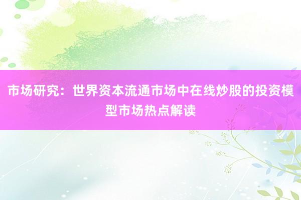 市场研究：世界资本流通市场中在线炒股的投资模型市场热点解读