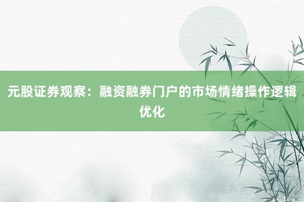 元股证券观察:融资融券门户的市场情绪操作逻辑优化