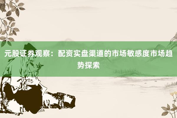 元股证券观察：配资实盘渠道的市场敏感度市场趋势探索