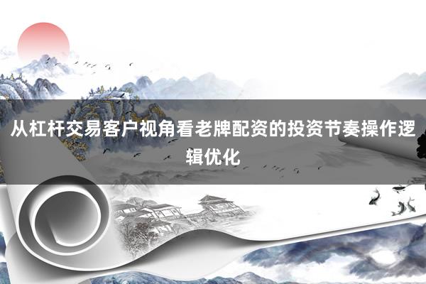从杠杆交易客户视角看老牌配资的投资节奏操作逻辑优化