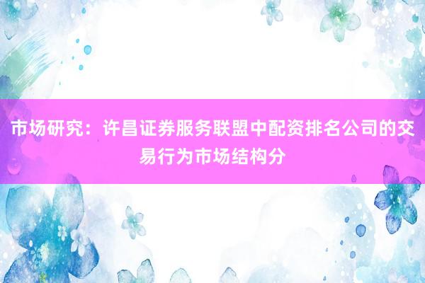 市场研究：许昌证券服务联盟中配资排名公司的交易行为市场结构分