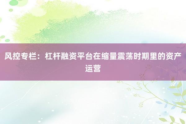 风控专栏：杠杆融资平台在缩量震荡时期里的资产运营