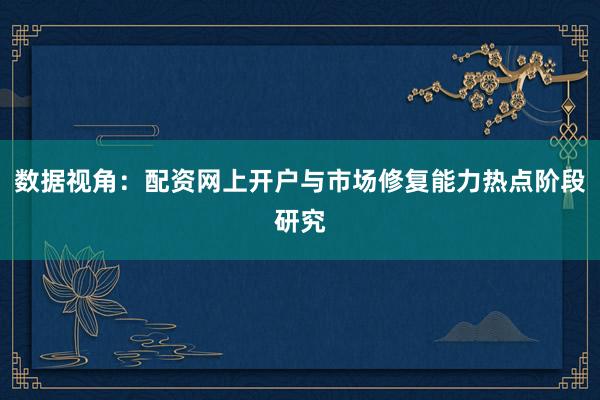 数据视角：配资网上开户与市场修复能力热点阶段研究