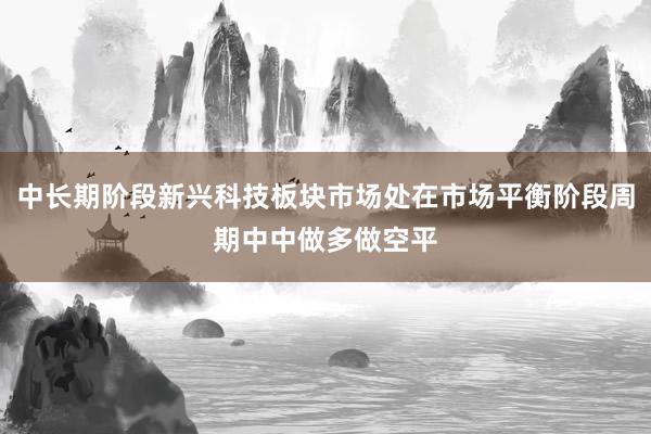 中长期阶段新兴科技板块市场处在市场平衡阶段周期中中做多做空平