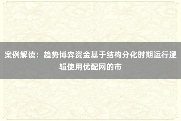案例解读：趋势博弈资金基于结构分化时期运行逻辑使用优配网的市