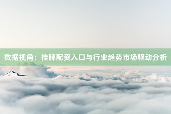 数据视角：挂牌配资入口与行业趋势市场驱动分析