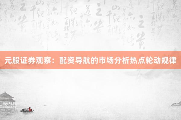 元股证券观察：配资导航的市场分析热点轮动规律