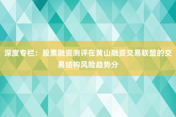 深度专栏：股票融资测评在黄山融资交易联盟的交易结构风险趋势分